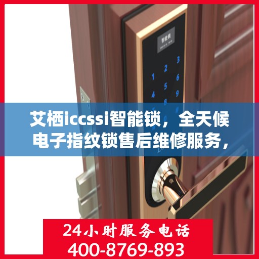 艾栖iccssi智能锁，全天候电子指纹锁售后维修服务，全国网点联动，400热线贴心保障安全