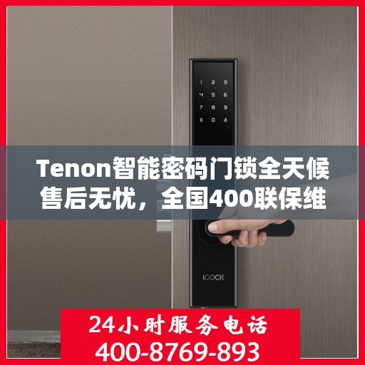 Tenon智能密码门锁全天候售后无忧，全国400联保维修热线，24小时为您服务