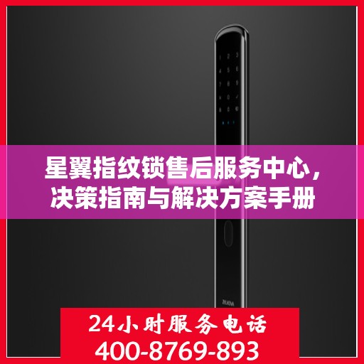 星翼指纹锁售后服务中心，决策指南与解决方案手册
