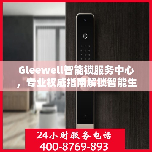 Gleewell智能锁服务中心，专业权威指南解锁智能生活
