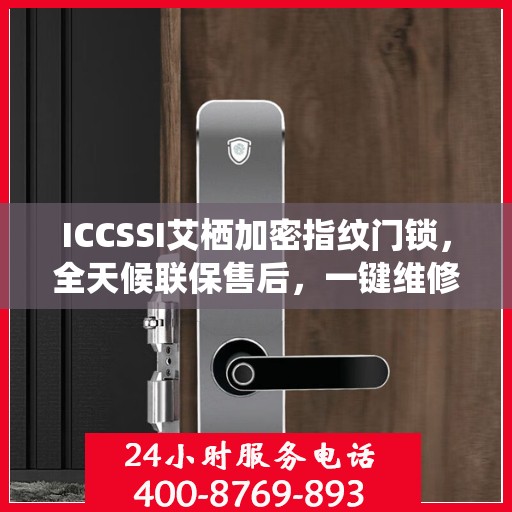 ICCSSI艾栖加密指纹门锁，全天候联保售后，一键维修服务电话全国覆盖