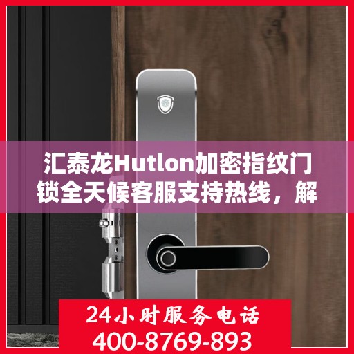 汇泰龙Hutlon加密指纹门锁全天候客服支持热线，解锁无忧，服务随时在线