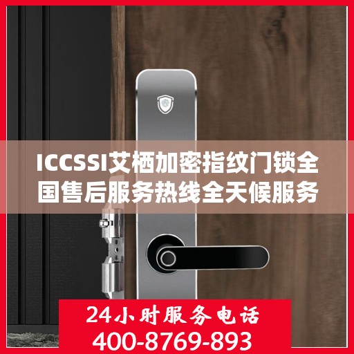 ICCSSI艾栖加密指纹门锁全国售后服务热线全天候服务指南
