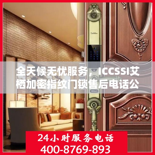 全天候无忧服务，ICCSSI艾栖加密指纹门锁售后电话公布