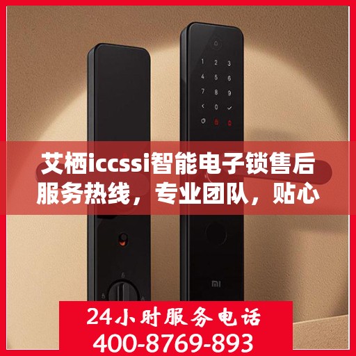 艾栖iccssi智能电子锁售后服务热线，专业团队，贴心服务保障您的智能锁体验