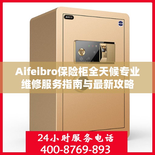 Aifeibro保险柜全天候专业维修服务指南与最新攻略