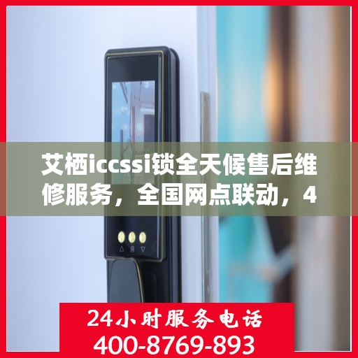 艾栖iccssi锁全天候售后维修服务，全国网点联动，400热线贴心保障