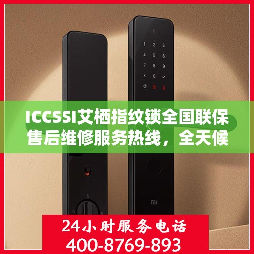 ICCSSI艾栖指纹锁全国联保售后维修服务热线，全天候技术支持与保障