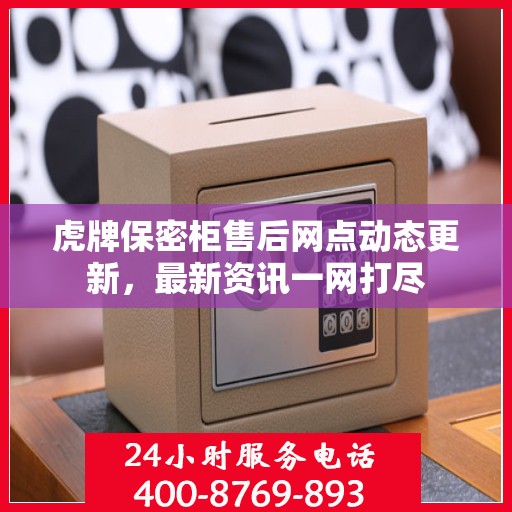 虎牌保密柜售后网点动态更新，最新资讯一网打尽