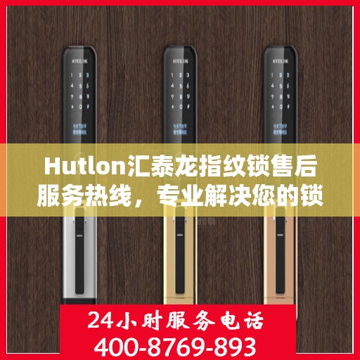 Hutlon汇泰龙指纹锁售后服务热线，专业解决您的锁事问题