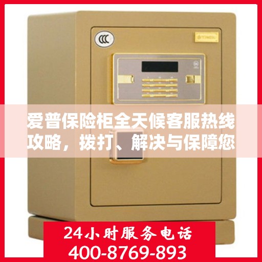 爱普保险柜全天候客服热线攻略，拨打、解决与保障您的安全需求