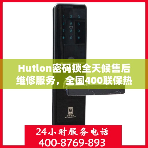 Hutlon密码锁全天候售后维修服务，全国400联保热线随时响应