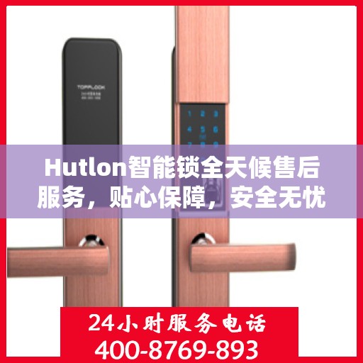 Hutlon智能锁全天候售后服务，贴心保障，安全无忧