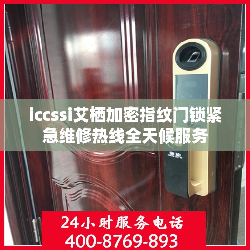 iccssi艾栖加密指纹门锁紧急维修热线全天候服务