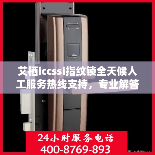 艾栖iccssi指纹锁全天候人工服务热线支持，专业解答与售后无忧