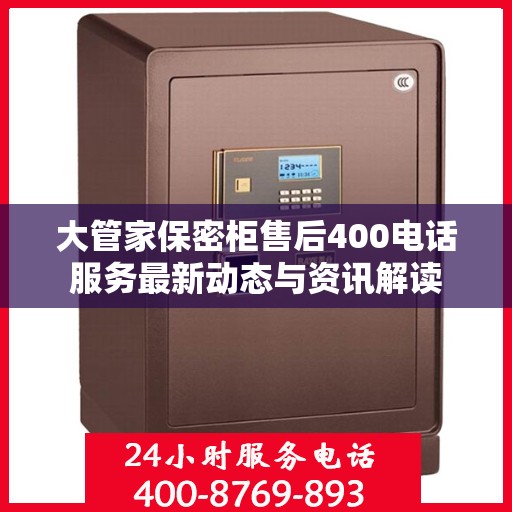 大管家保密柜售后400电话服务最新动态与资讯解读