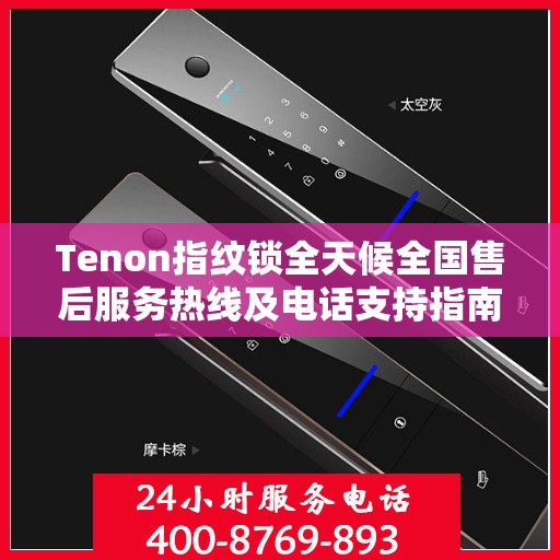 Tenon指纹锁全天候全国售后服务热线及电话支持指南
