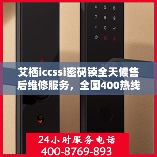 艾栖iccssi密码锁全天候售后维修服务，全国400热线即时响应