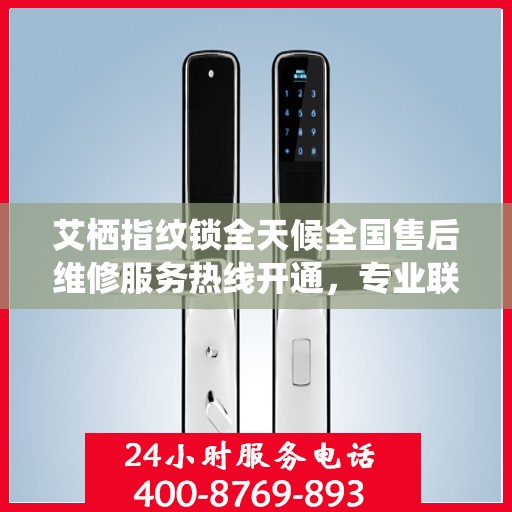 艾栖指纹锁全天候全国售后维修服务热线开通，专业联保售后无忧