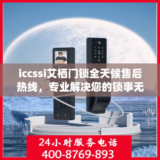 iccssi艾栖门锁全天候售后热线，专业解决您的锁事无忧