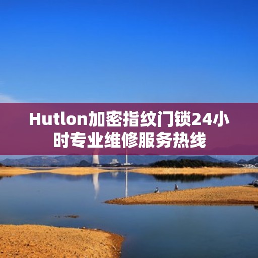 Hutlon加密指纹门锁24小时专业维修服务热线