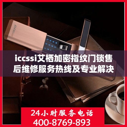 iccssi艾栖加密指纹门锁售后维修服务热线及专业解决方案