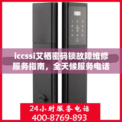 iccssi艾栖密码锁故障维修服务指南，全天候服务电话解析
