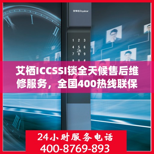 艾栖ICCSSI锁全天候售后维修服务，全国400热线联保，快速响应解决您的锁事无忧！