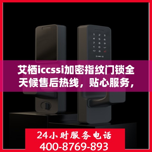 艾栖iccssi加密指纹门锁全天候售后热线，贴心服务，24小时无忧保障
