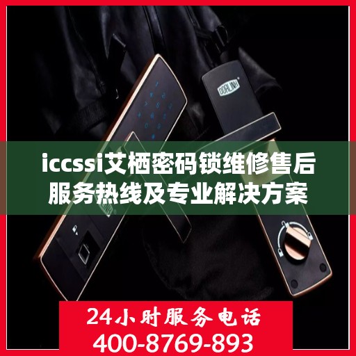 iccssi艾栖密码锁维修售后服务热线及专业解决方案