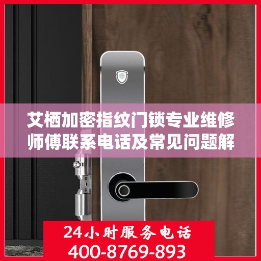 艾栖加密指纹门锁专业维修师傅联系电话及常见问题解决方案解析