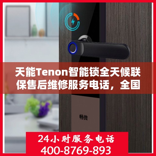 天能Tenon智能锁全天候联保售后维修服务电话，全国覆盖的贴心守护