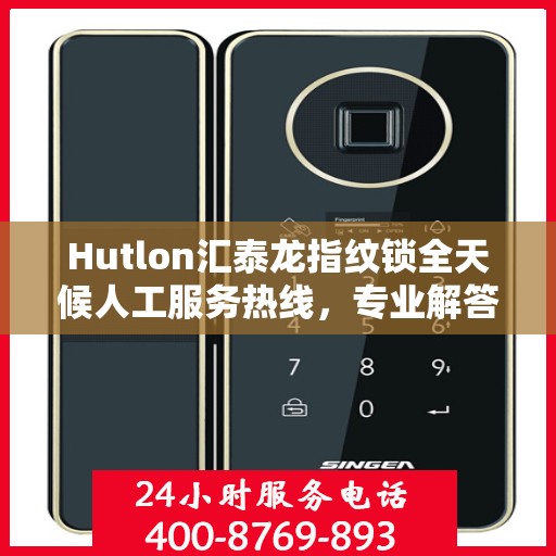 Hutlon汇泰龙指纹锁全天候人工服务热线，专业解答，随时为您服务